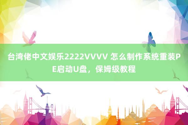 台湾佬中文娱乐2222VVVV 怎么制作系统重装PE启动U盘，保姆级教程