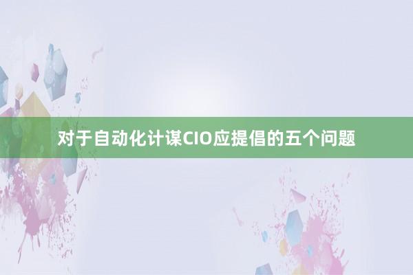 对于自动化计谋CIO应提倡的五个问题